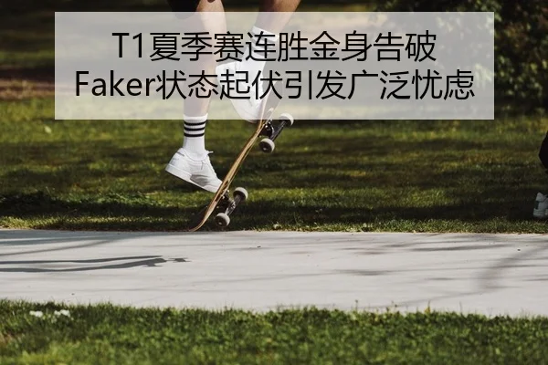 T1夏季赛连胜金身告破 Faker状态起伏引发广泛忧虑